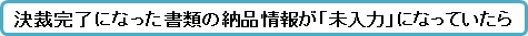 決裁完了になった書類の納品情報が「未入力」になっていたら