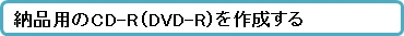 納品用のCD-R(DVD-R)を作成する